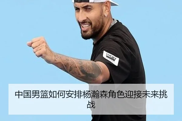 中国男篮如何安排杨瀚森角色迎接未来挑战